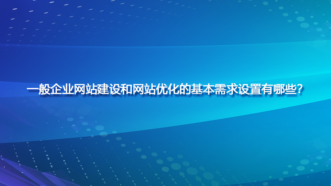 一般企業(yè)網(wǎng)站建設(shè)和網(wǎng)站優(yōu)化的基本需求設(shè)置有哪些？.jpg