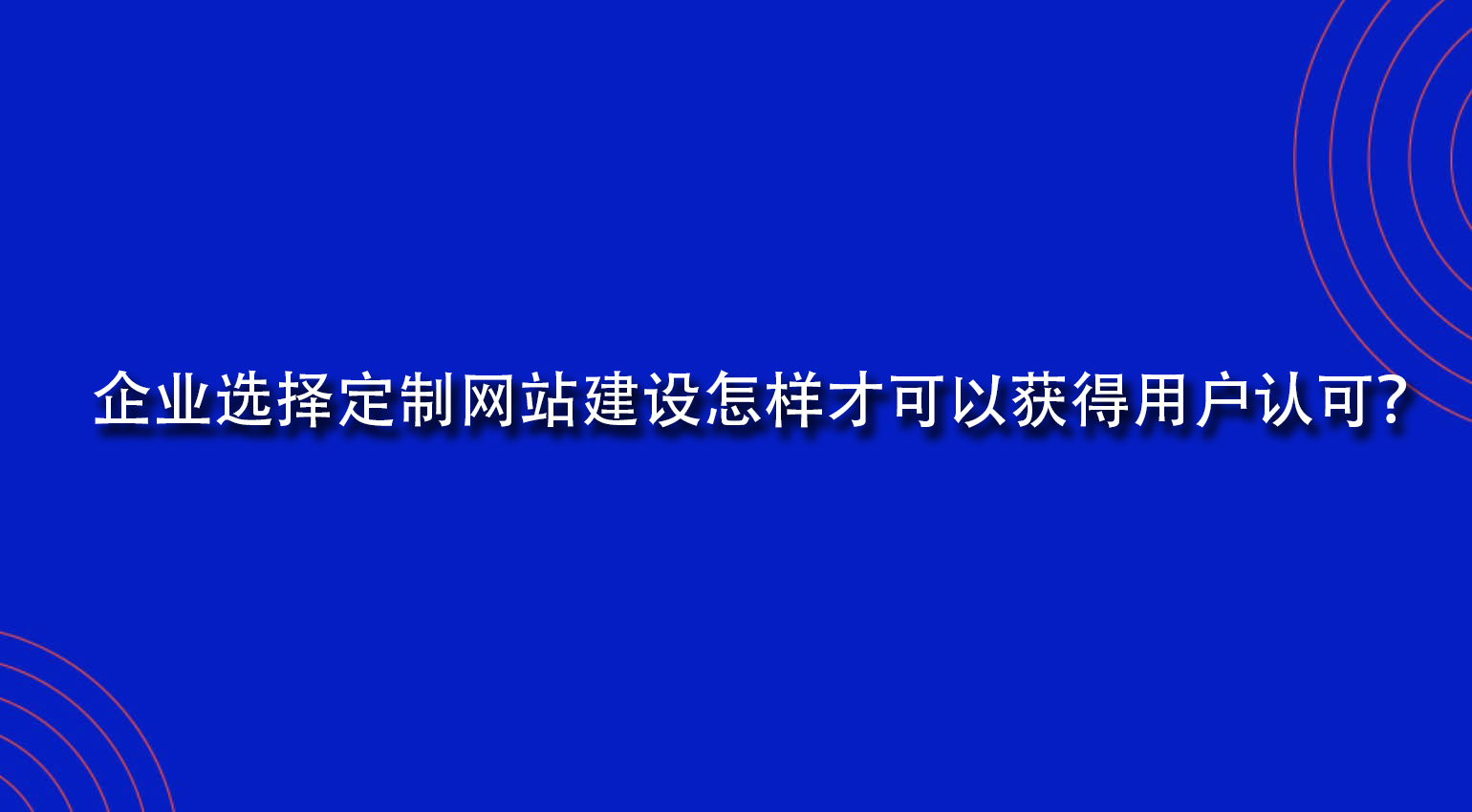 企業(yè)選擇定制網(wǎng)站建設怎樣才可以獲得用戶認可？.jpg