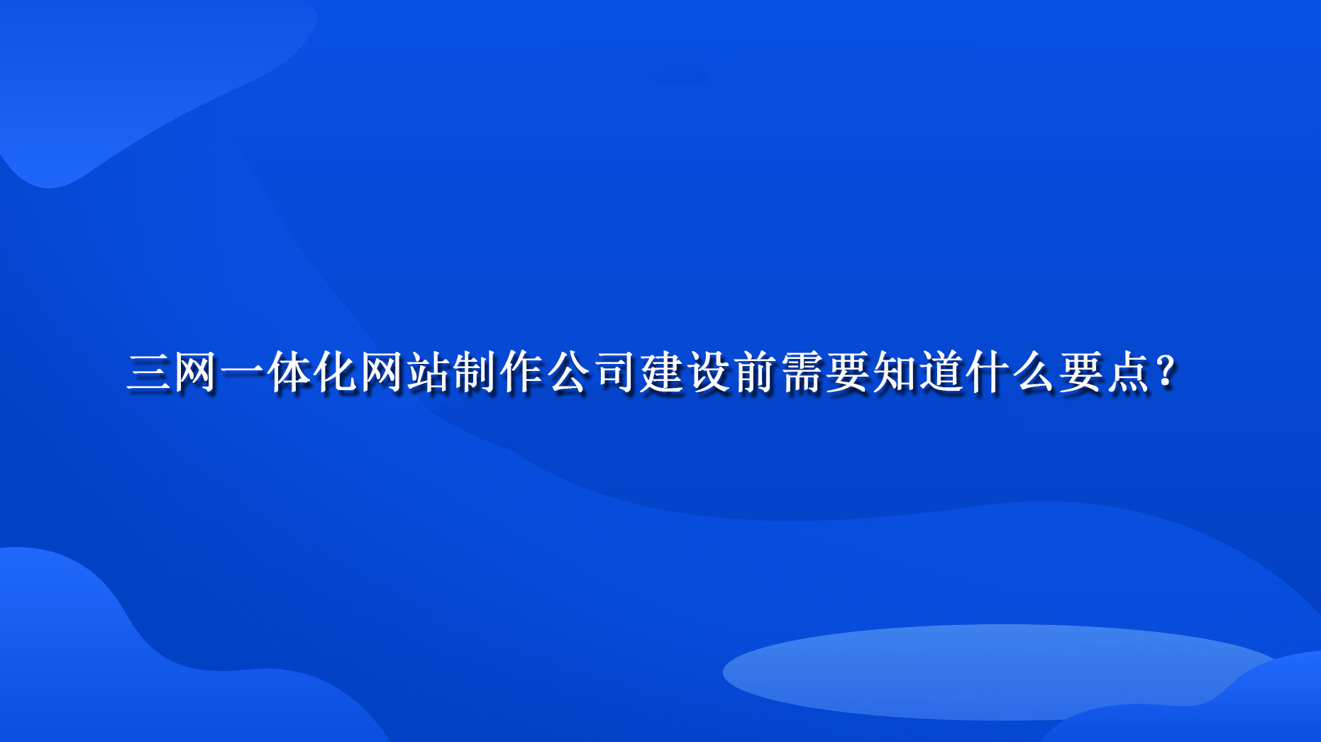 三網一體化網站制作公司建設前需要知道什么要點？.jpg